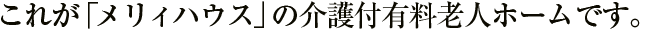 これが「メリィハウス」の有料介護老人ホームです。
