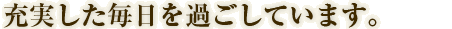 充実した毎日を過ごしています。